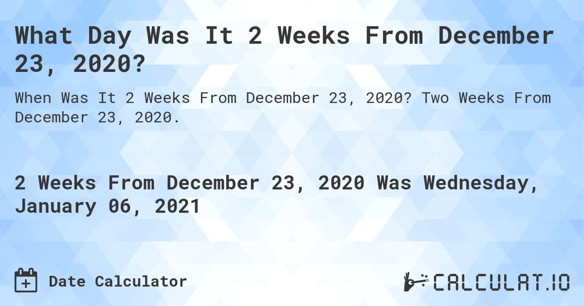 What Day Was It 2 Weeks From December 23, 2020?. Two Weeks From December 23, 2020.