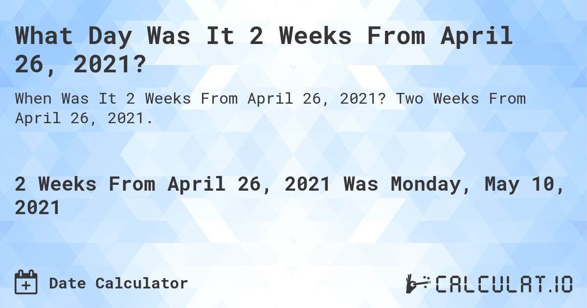 What Day Was It 2 Weeks From April 26, 2021?. Two Weeks From April 26, 2021.