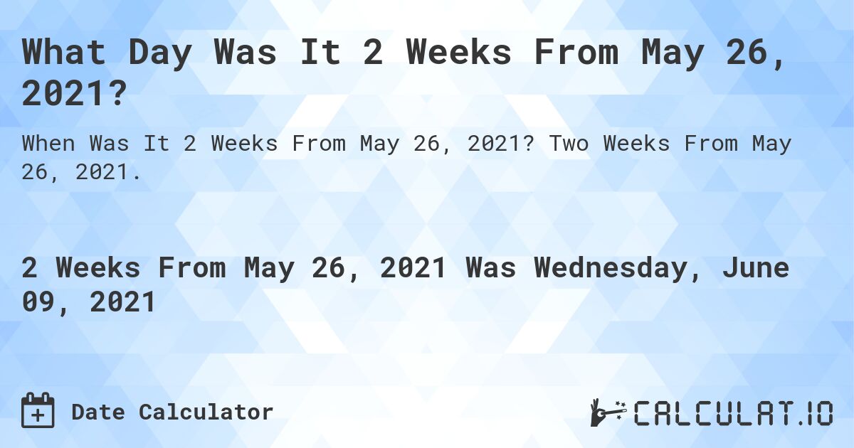 What Day Was It 2 Weeks From May 26, 2021?. Two Weeks From May 26, 2021.