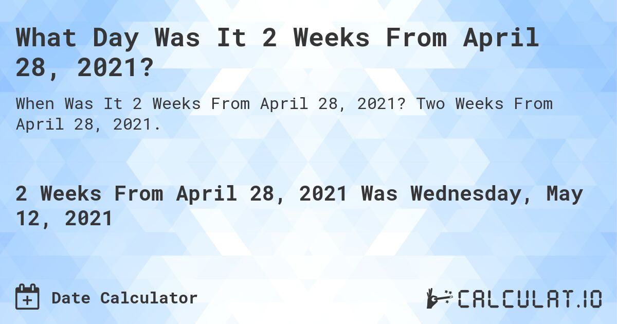 What Day Was It 2 Weeks From April 28, 2021?. Two Weeks From April 28, 2021.