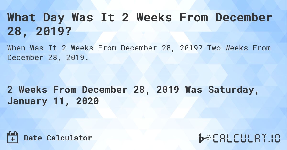 What Day Was It 2 Weeks From December 28, 2019?. Two Weeks From December 28, 2019.