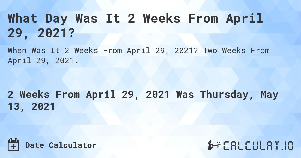 What Day Was It 2 Weeks From April 29, 2021?. Two Weeks From April 29, 2021.