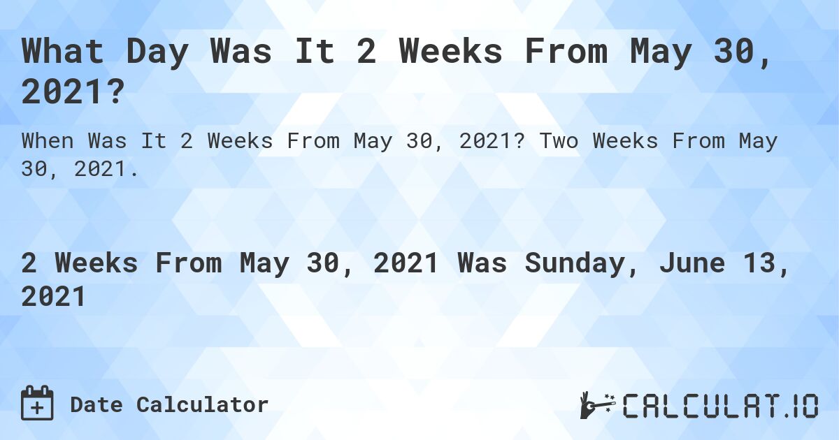 What Day Was It 2 Weeks From May 30, 2021?. Two Weeks From May 30, 2021.