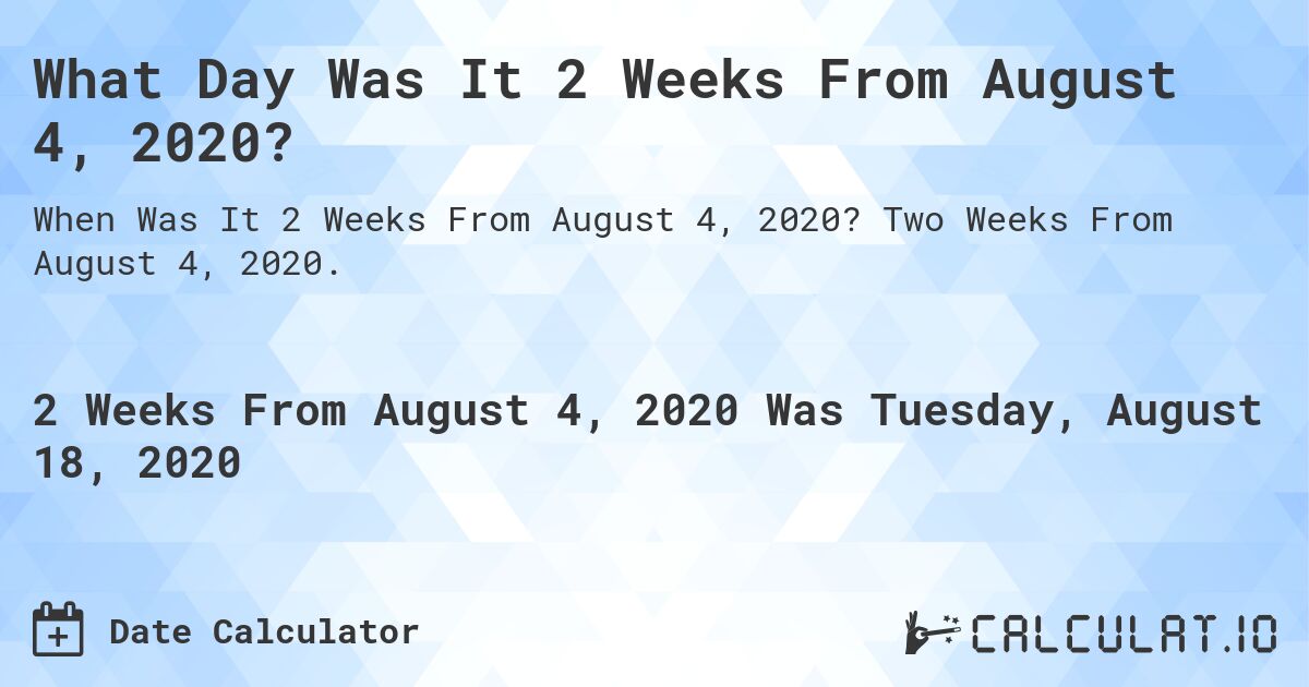 What Day Was It 2 Weeks From August 4, 2020?. Two Weeks From August 4, 2020.
