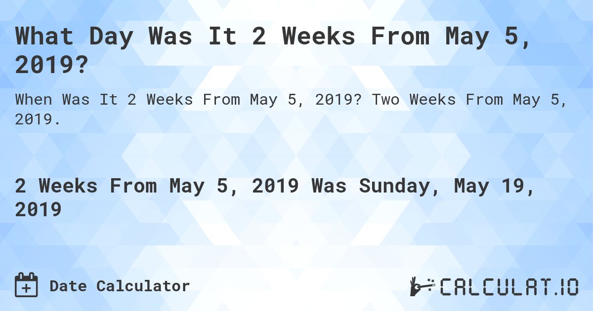 What Day Was It 2 Weeks From May 5, 2019?. Two Weeks From May 5, 2019.