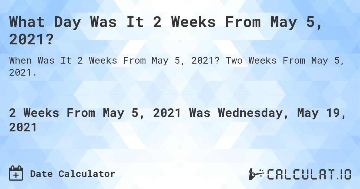 What Day Was It 2 Weeks From May 5, 2021?. Two Weeks From May 5, 2021.