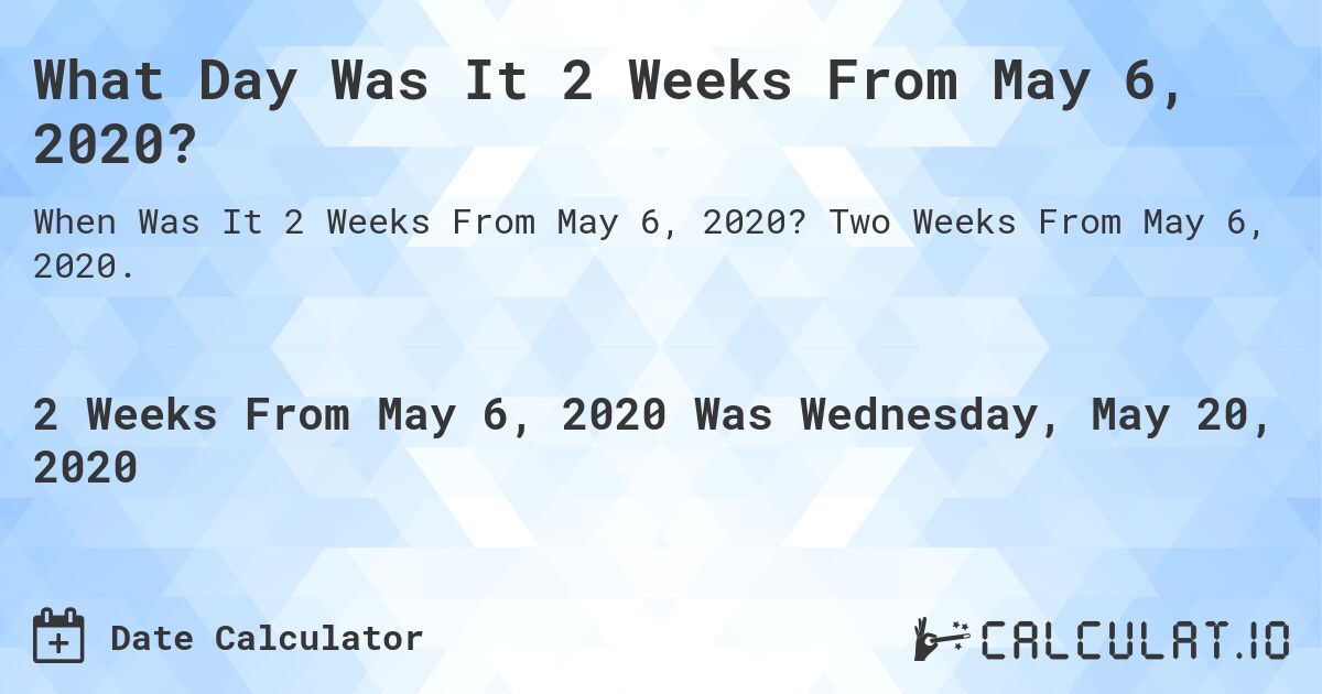 What Day Was It 2 Weeks From May 6, 2020?. Two Weeks From May 6, 2020.