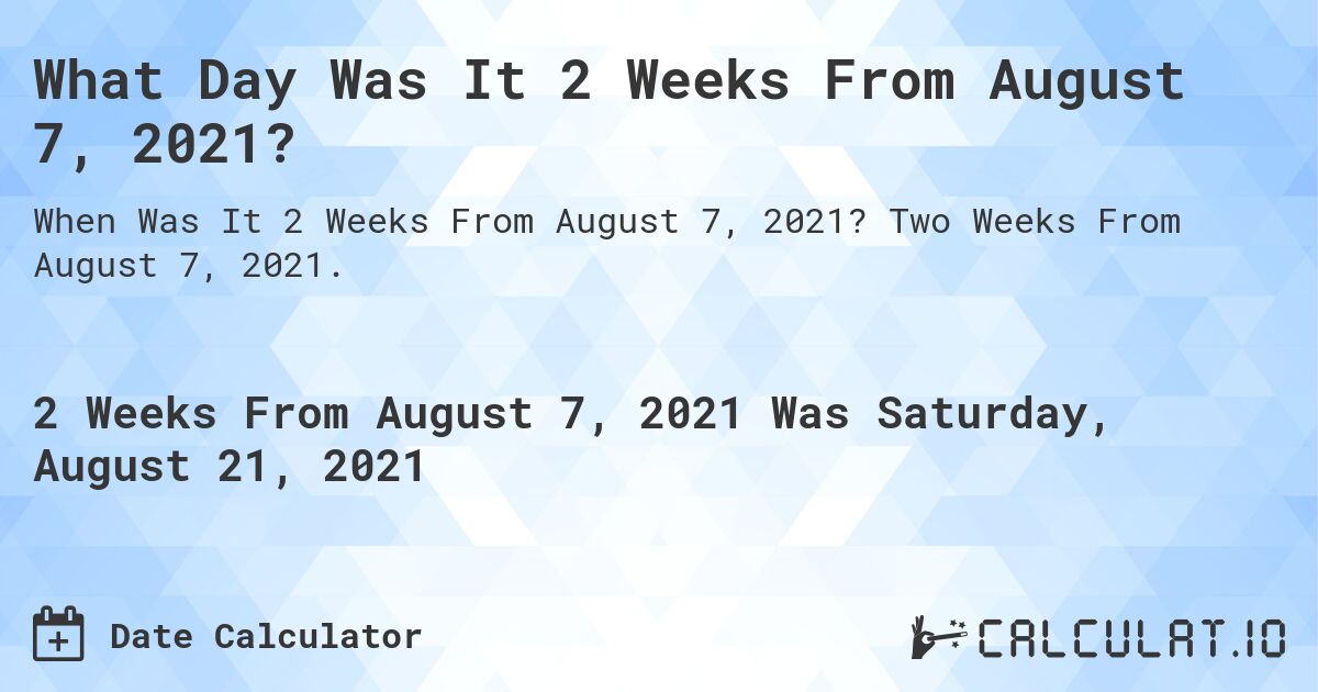What Day Was It 2 Weeks From August 7, 2021?. Two Weeks From August 7, 2021.
