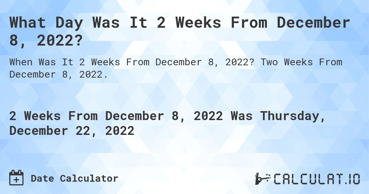 What Day Was It 2 Weeks From December 8, 2022?. Two Weeks From December 8, 2022.