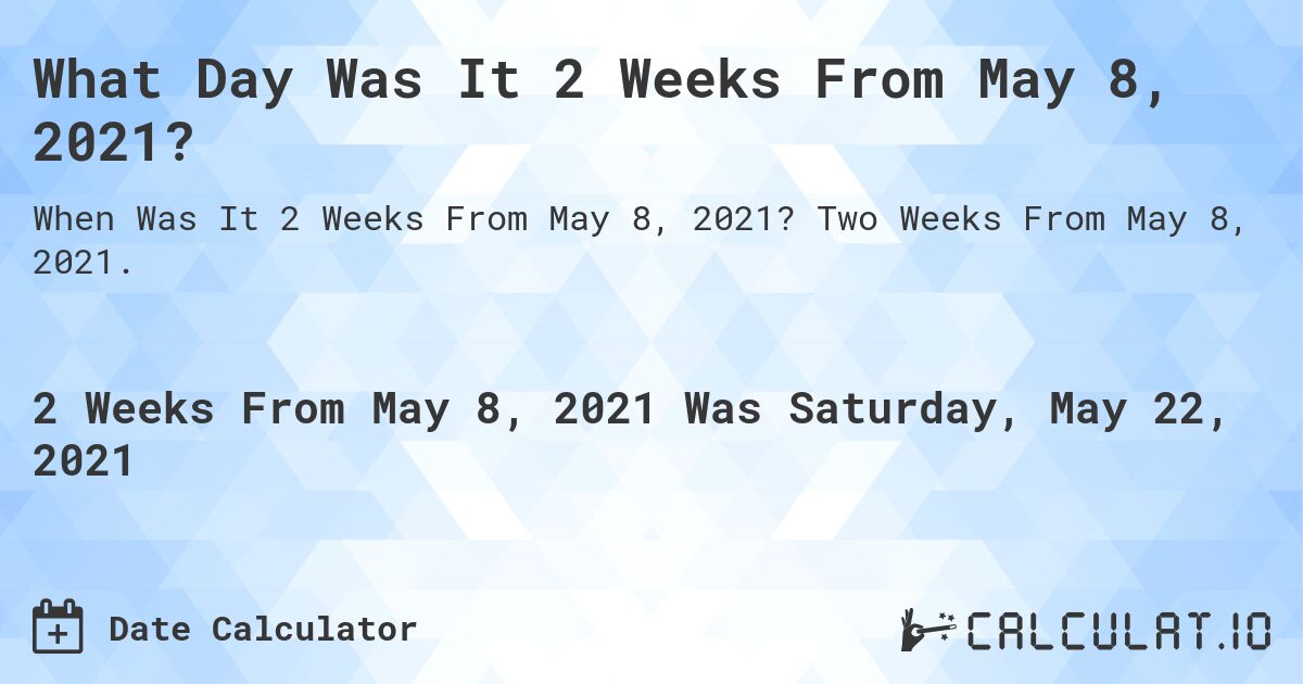 What Day Was It 2 Weeks From May 8, 2021?. Two Weeks From May 8, 2021.