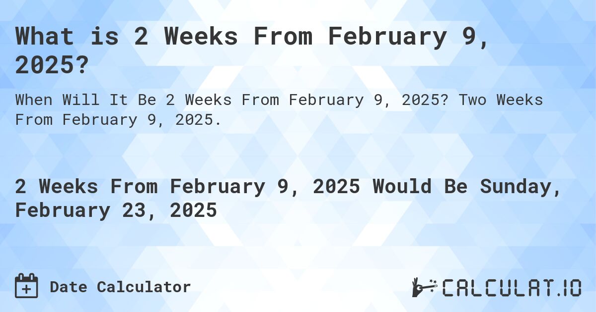 What is 2 Weeks From February 9, 2025?. Two Weeks From February 9, 2025.