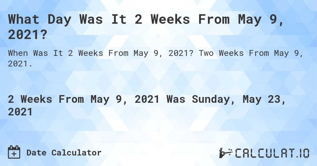 What Day Was It 2 Weeks From May 9, 2021?. Two Weeks From May 9, 2021.