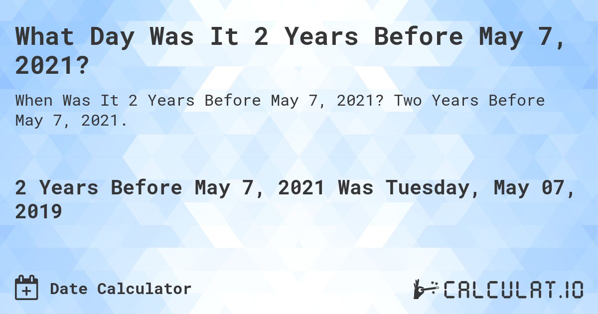What Day Was It 2 Years Before May 7, 2021?. Two Years Before May 7, 2021.