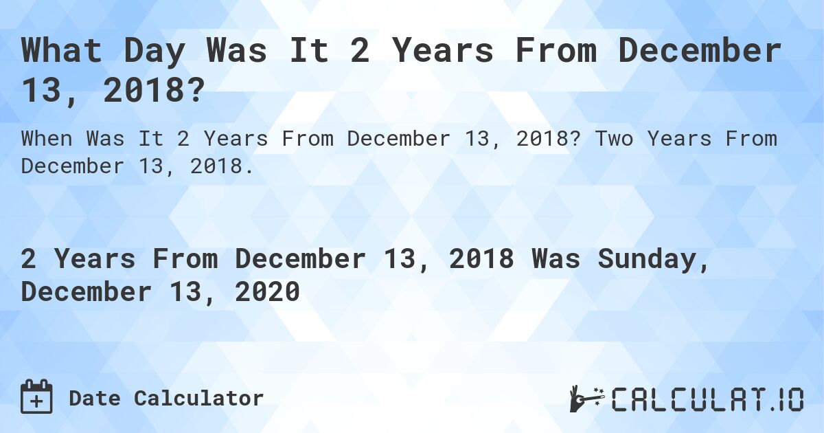 What Day Was It 2 Years From December 13, 2018?. Two Years From December 13, 2018.