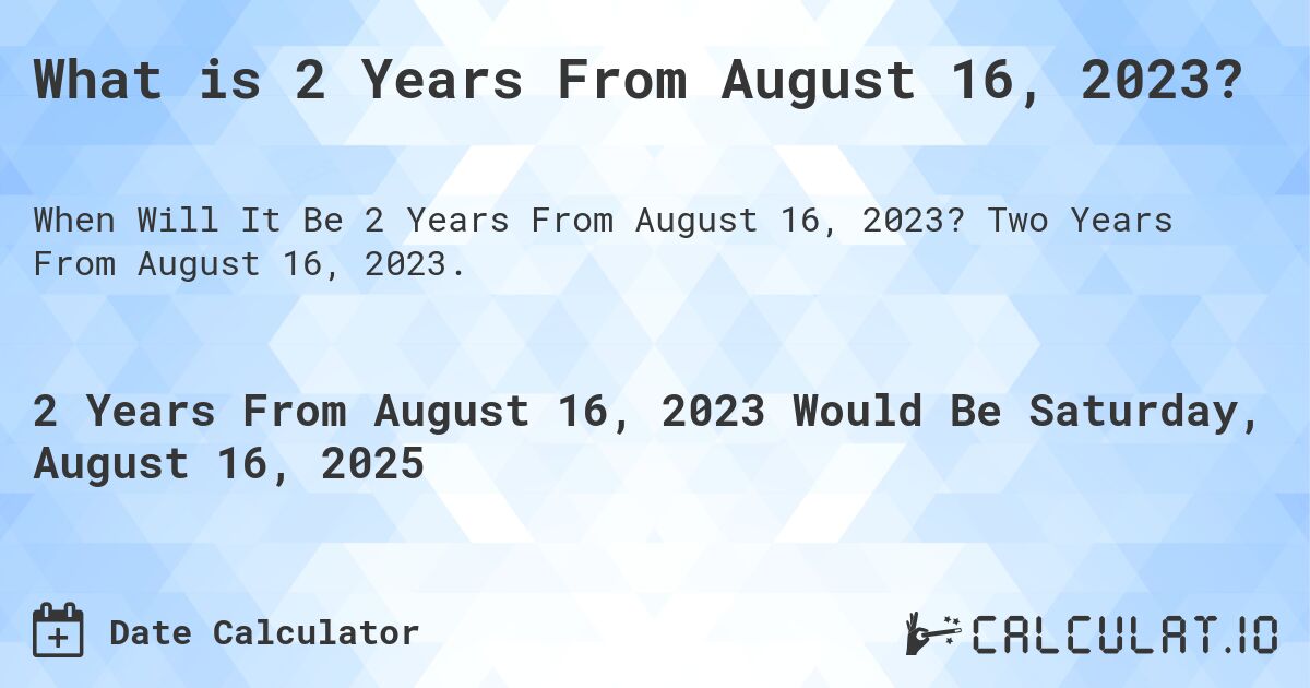 What is 2 Years From August 16, 2023?. Two Years From August 16, 2023.