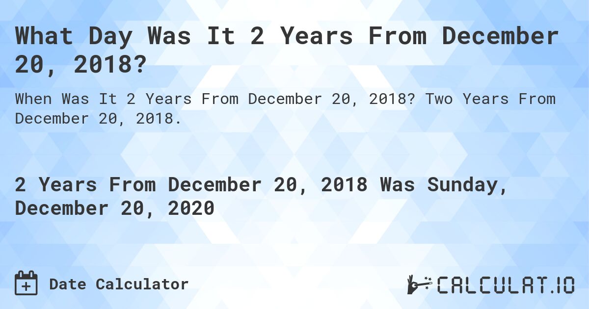 What Day Was It 2 Years From December 20, 2018?. Two Years From December 20, 2018.