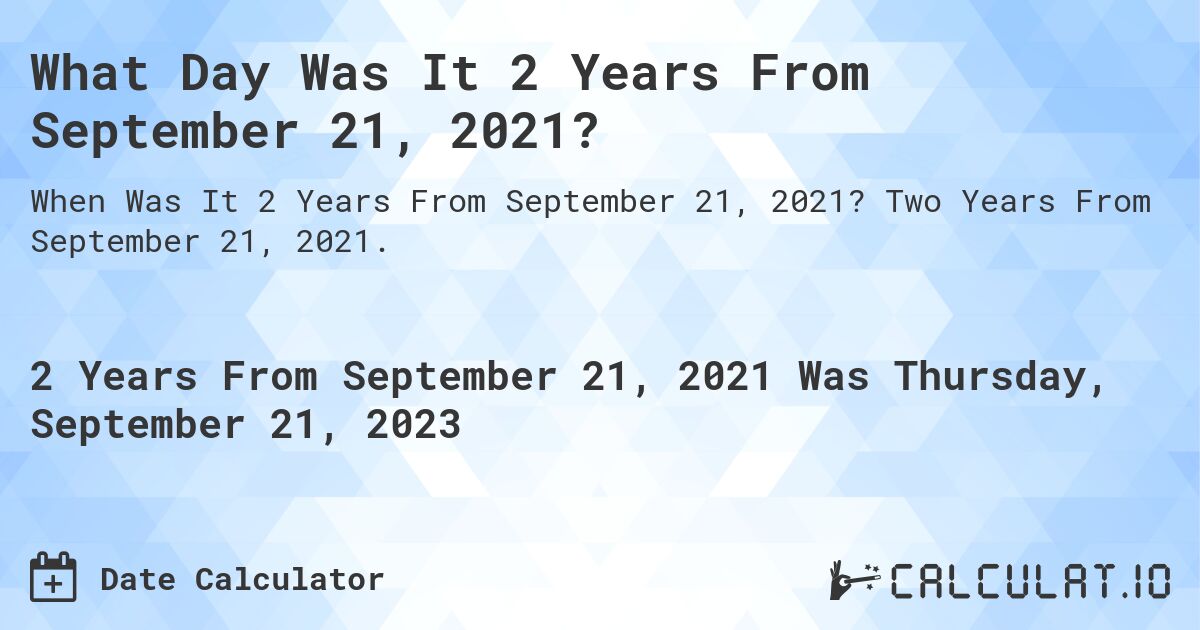 What Day Was It 2 Years From September 21, 2021?. Two Years From September 21, 2021.