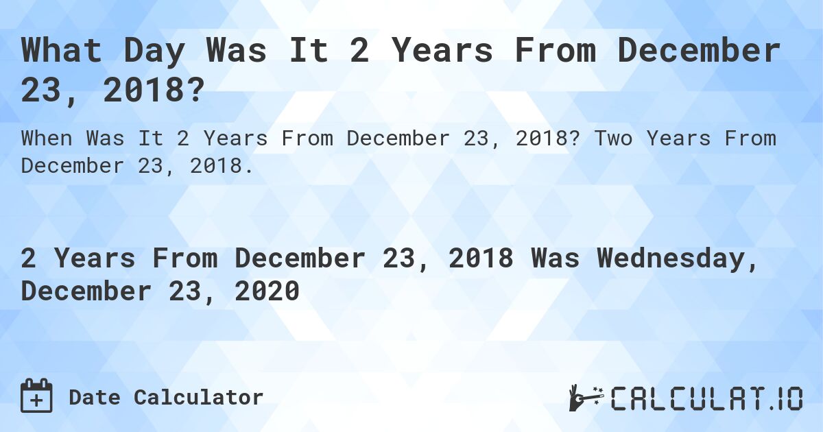 What Day Was It 2 Years From December 23, 2018?. Two Years From December 23, 2018.