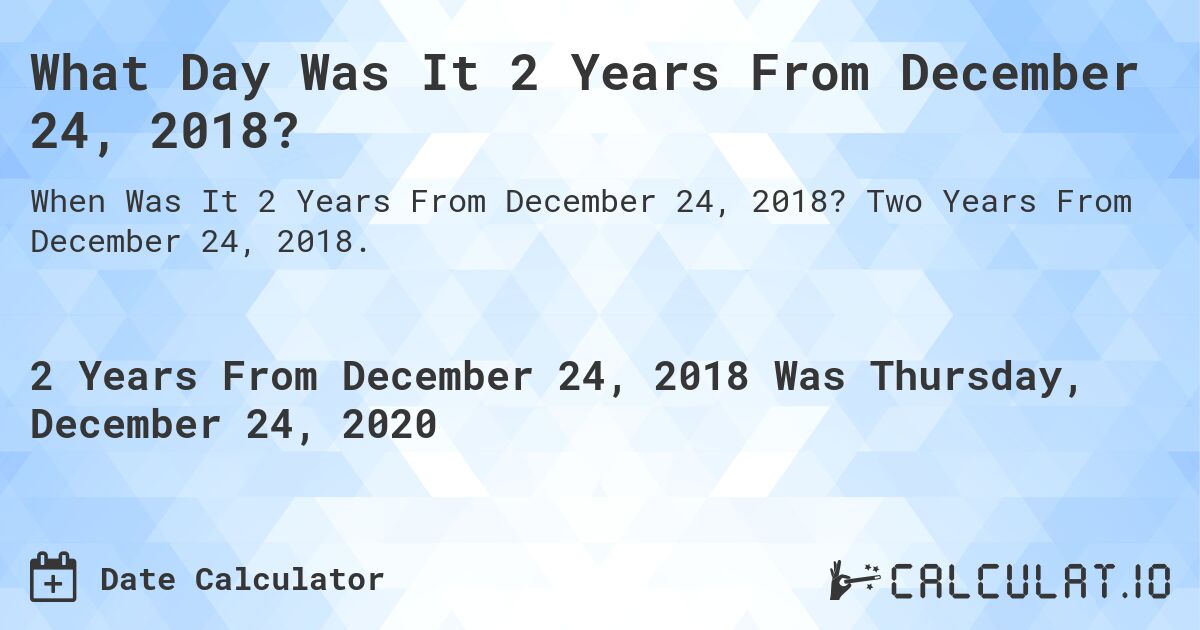What Day Was It 2 Years From December 24, 2018?. Two Years From December 24, 2018.