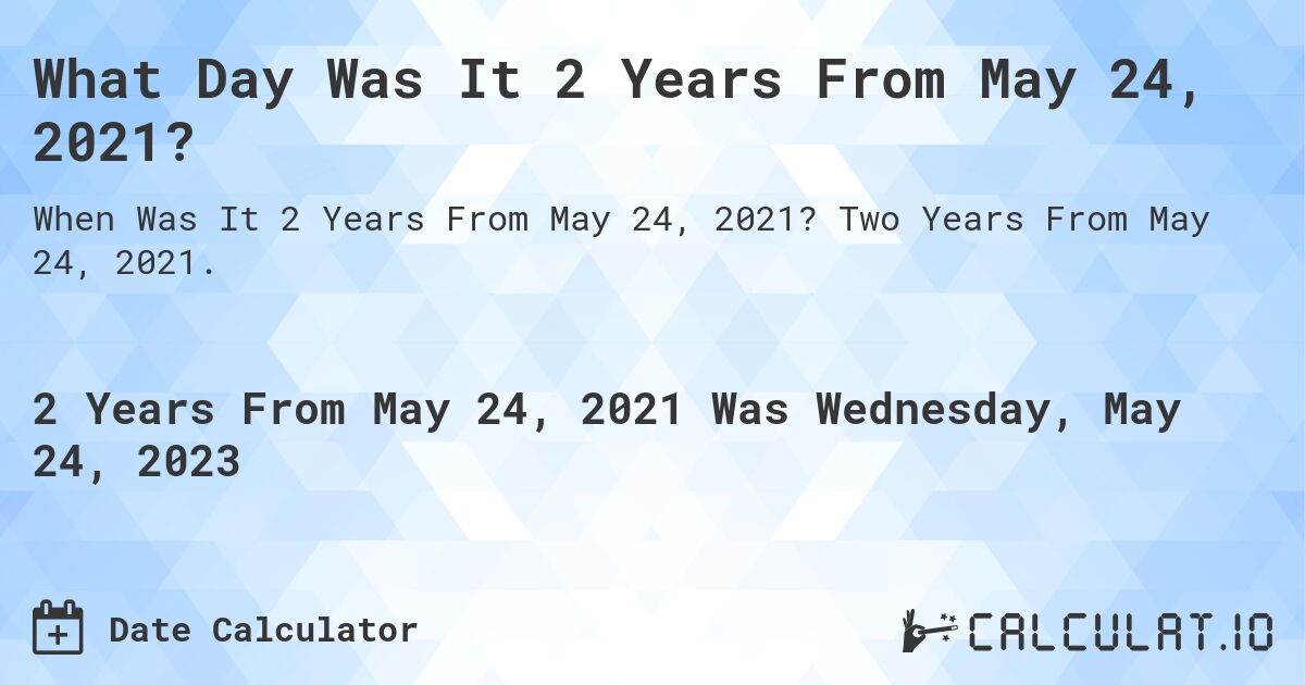 What Day Was It 2 Years From May 24, 2021?. Two Years From May 24, 2021.