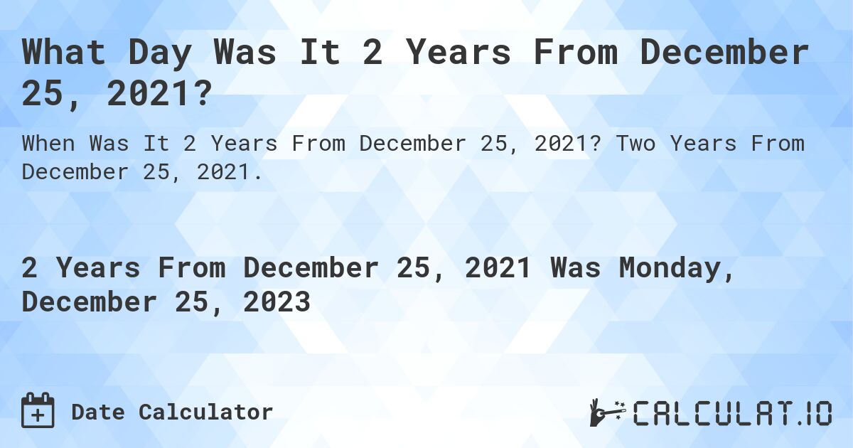 What Day Was It 2 Years From December 25, 2021?. Two Years From December 25, 2021.