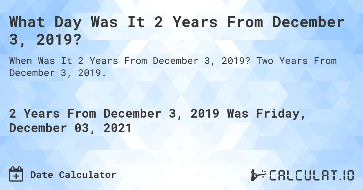 What Day Was It 2 Years From December 3, 2019?. Two Years From December 3, 2019.