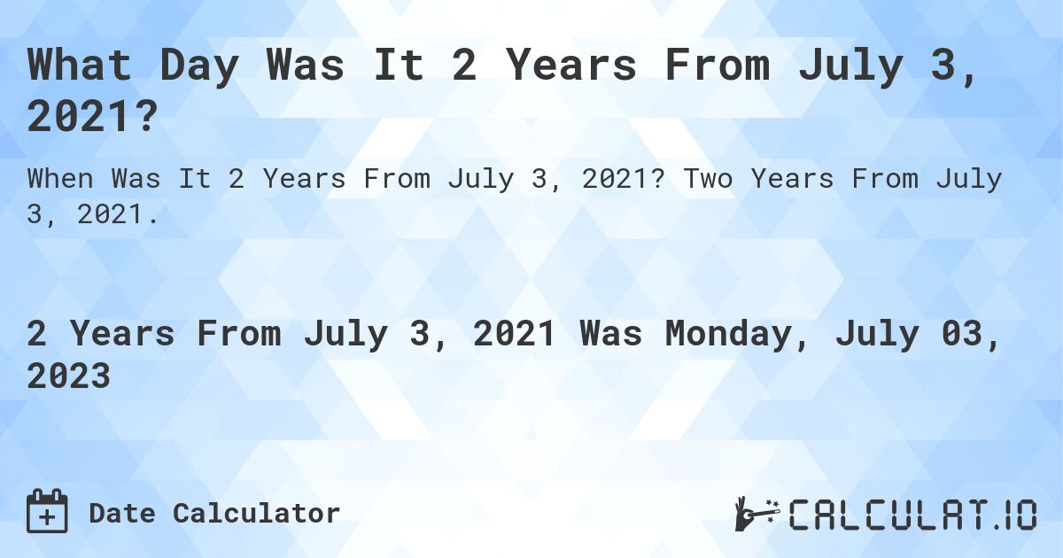 What Day Was It 2 Years From July 3, 2021?. Two Years From July 3, 2021.