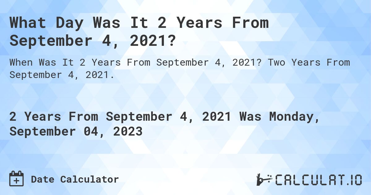 What Day Was It 2 Years From September 4, 2021?. Two Years From September 4, 2021.