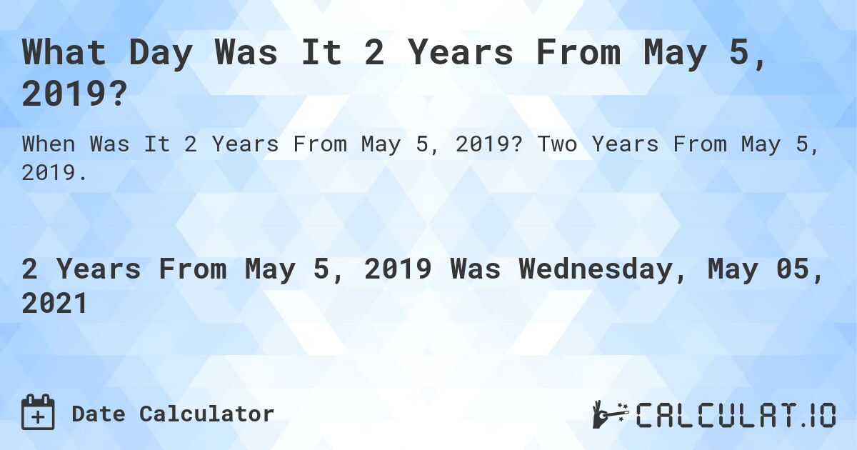 What Day Was It 2 Years From May 5, 2019?. Two Years From May 5, 2019.