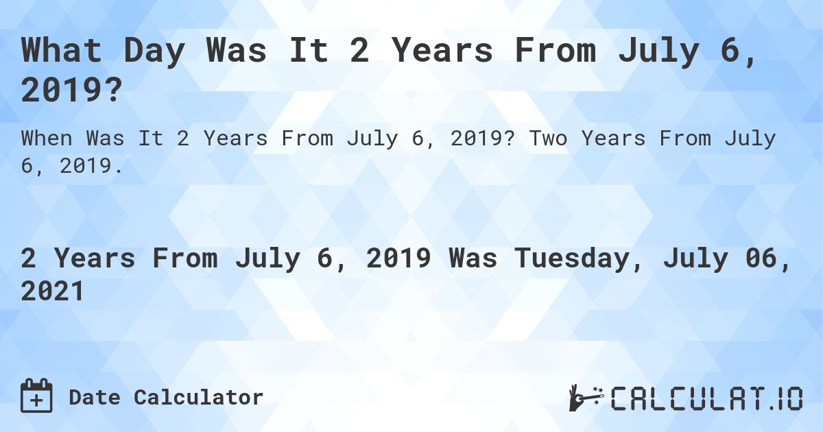 What Day Was It 2 Years From July 6, 2019?. Two Years From July 6, 2019.