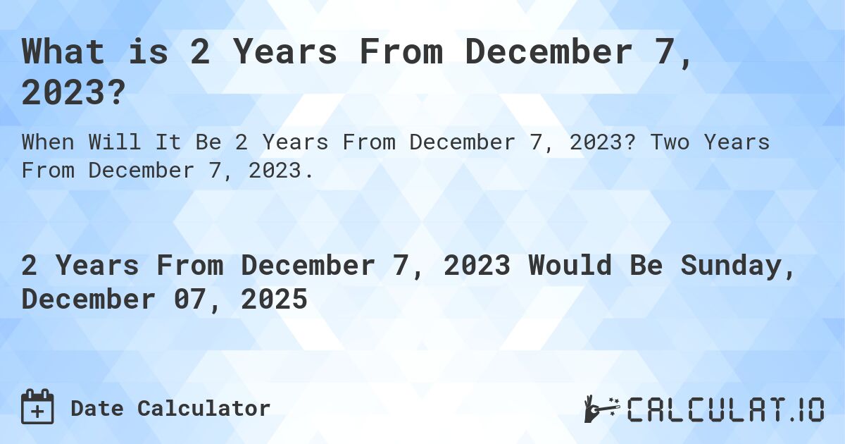 What is 2 Years From December 7, 2023?. Two Years From December 7, 2023.