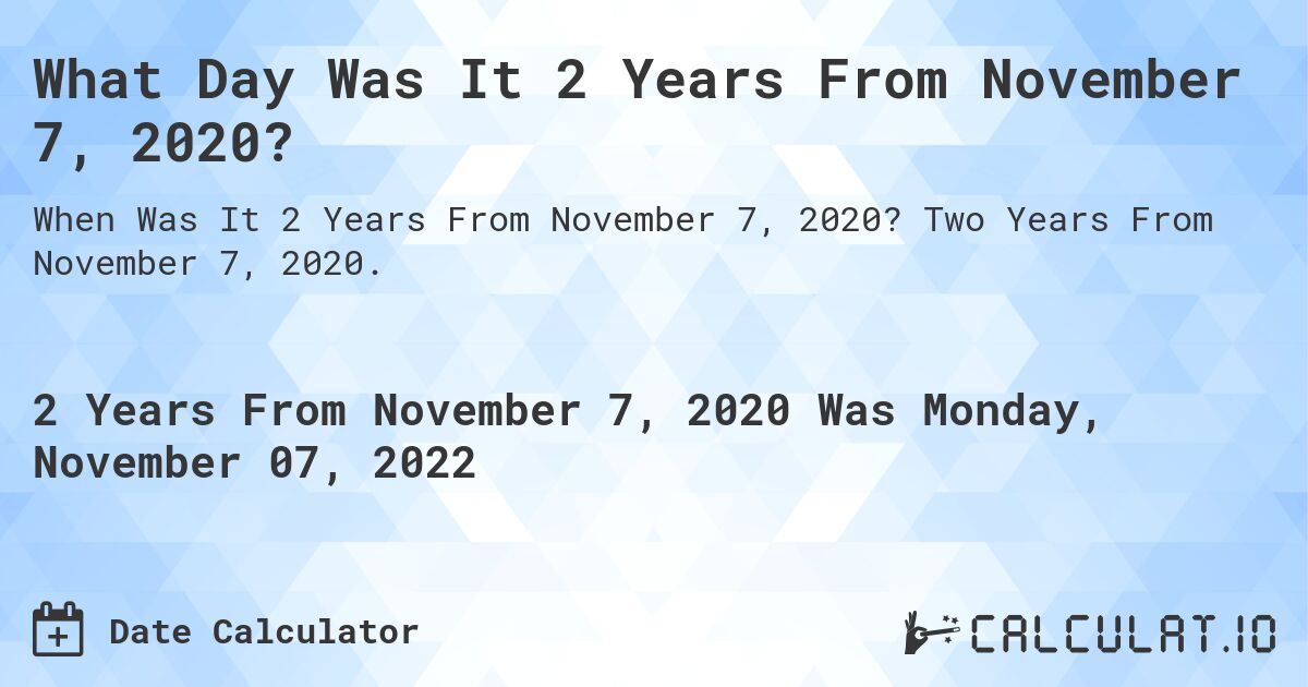 What Day Was It 2 Years From November 7, 2020?. Two Years From November 7, 2020.