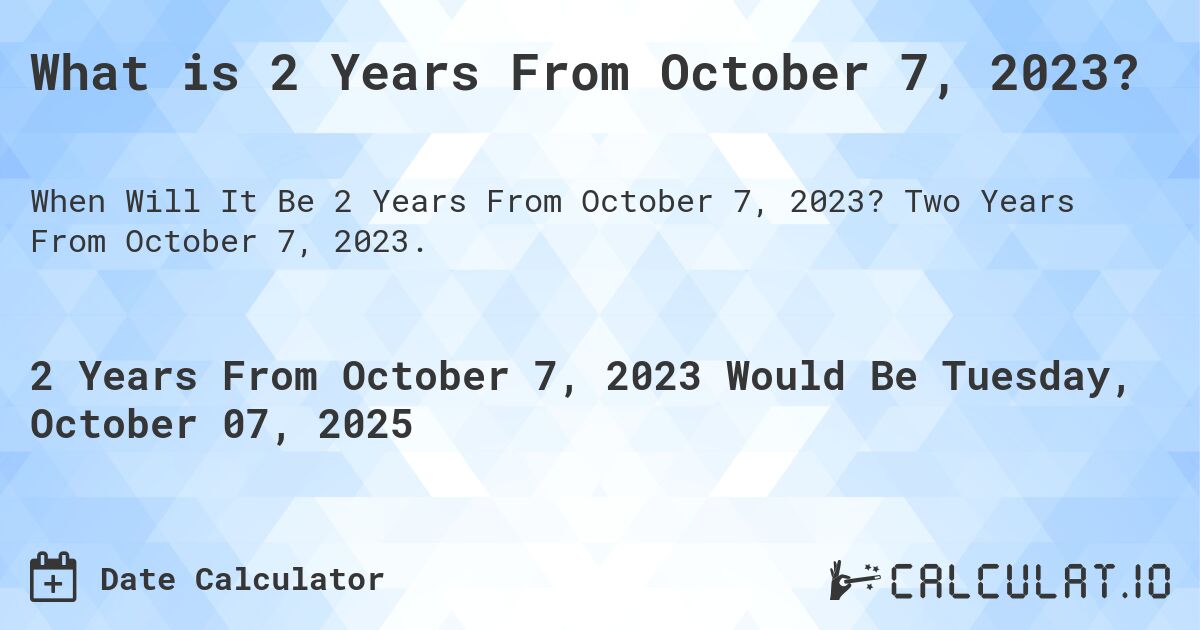 What is 2 Years From October 7, 2023?. Two Years From October 7, 2023.