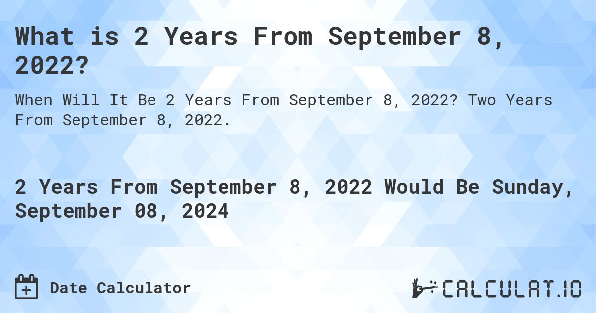 What is 2 Years From September 8, 2022?. Two Years From September 8, 2022.