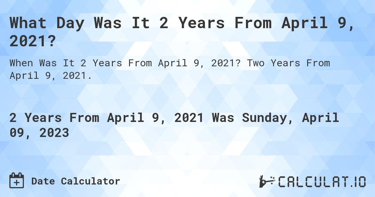 What Day Was It 2 Years From April 9, 2021?. Two Years From April 9, 2021.