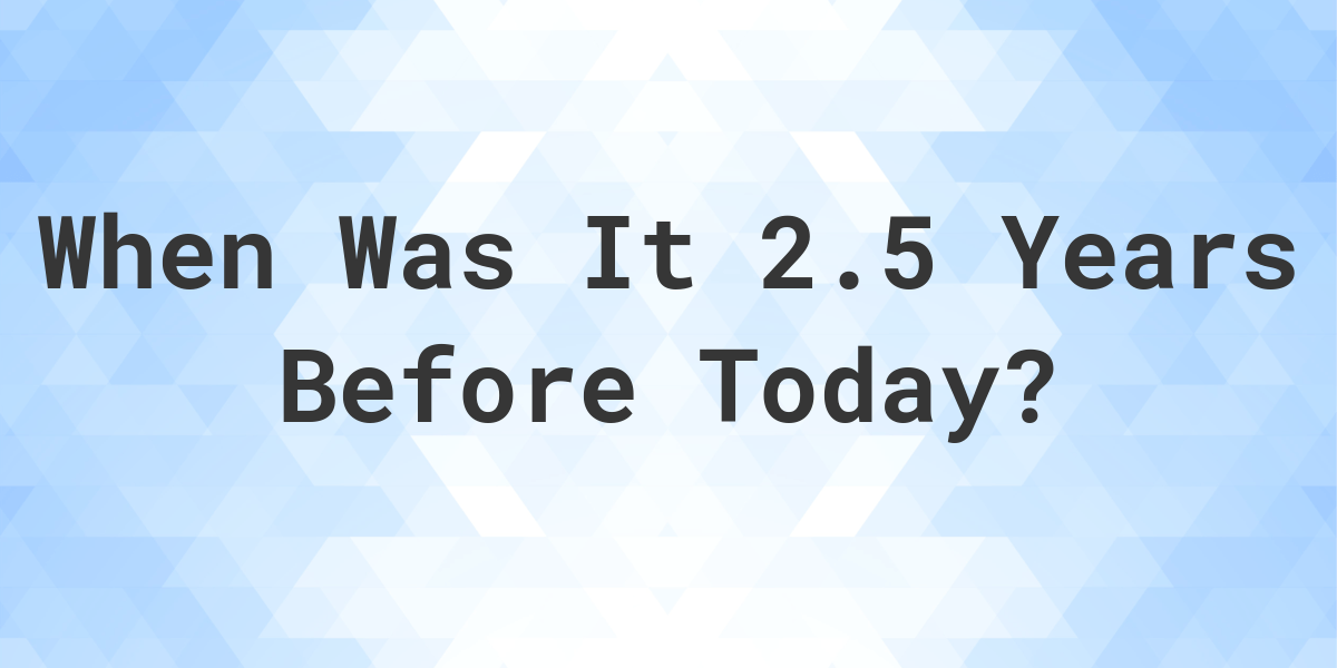 What Day Was It 2.5 Years Ago From Today? - Calculatio