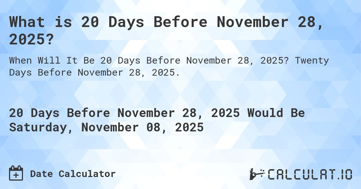 What is 20 Days Before November 28, 2025?. Twenty Days Before November 28, 2025.