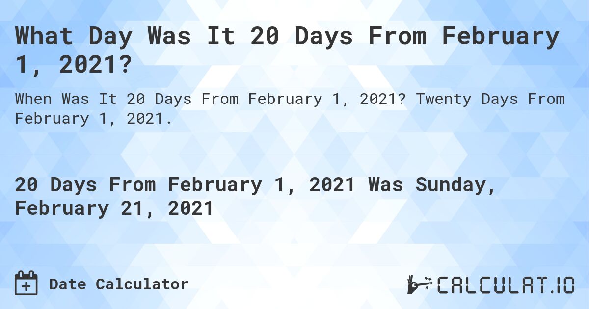 What Day Was It 20 Days From February 1, 2021?. Twenty Days From February 1, 2021.