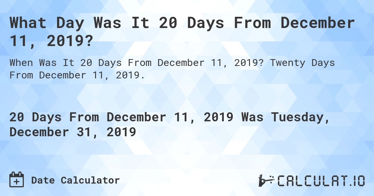 What Day Was It 20 Days From December 11, 2019?. Twenty Days From December 11, 2019.