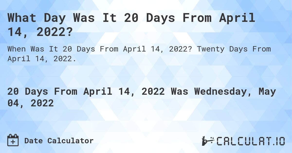 What Day Was It 20 Days From April 14, 2022?. Twenty Days From April 14, 2022.