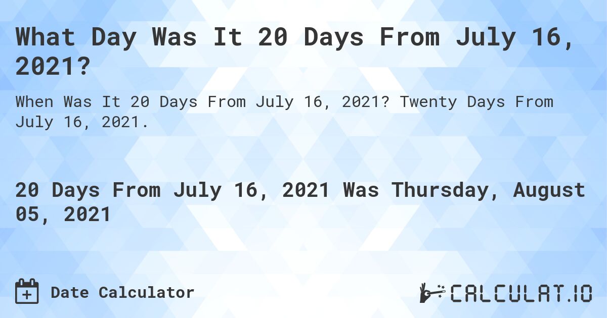 What Day Was It 20 Days From July 16, 2021?. Twenty Days From July 16, 2021.