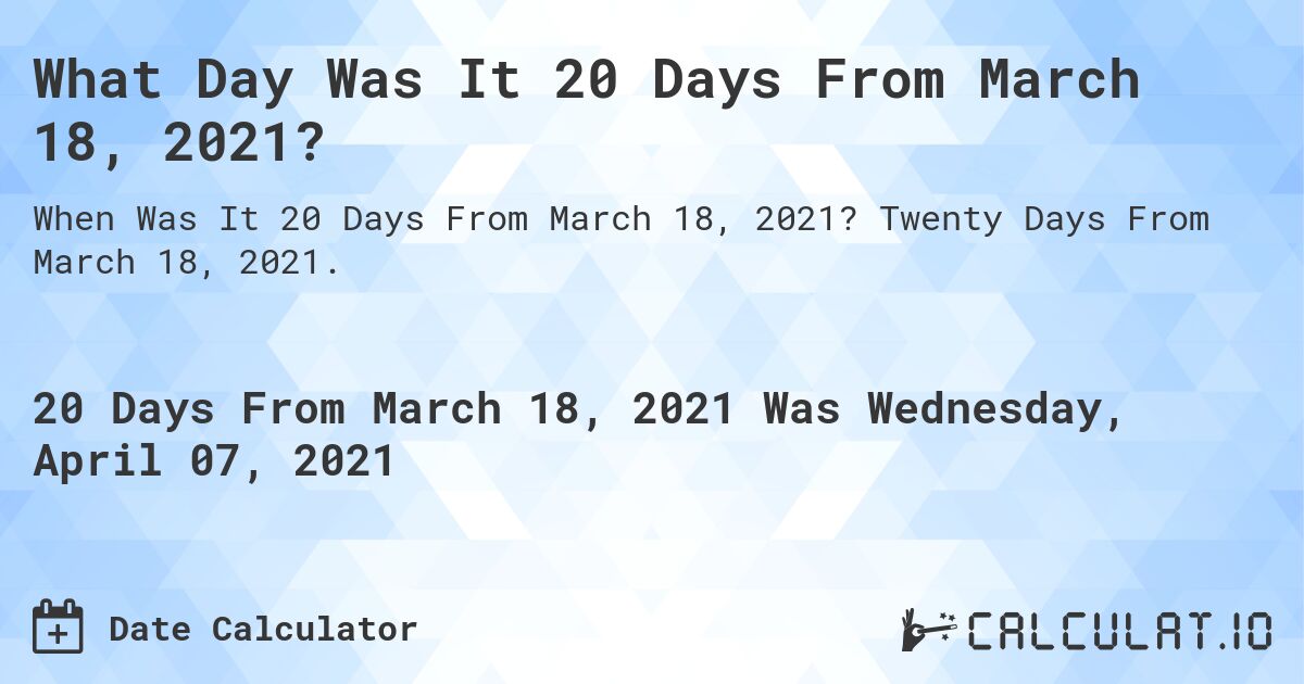 What Day Was It 20 Days From March 18, 2021?. Twenty Days From March 18, 2021.