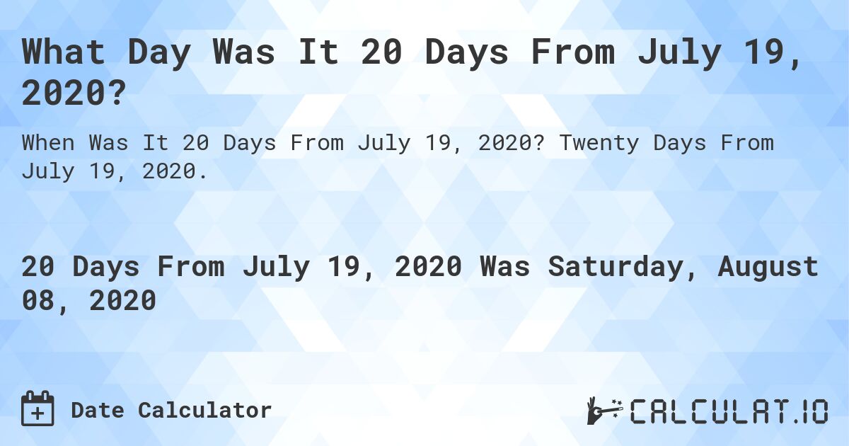 What Day Was It 20 Days From July 19, 2020?. Twenty Days From July 19, 2020.