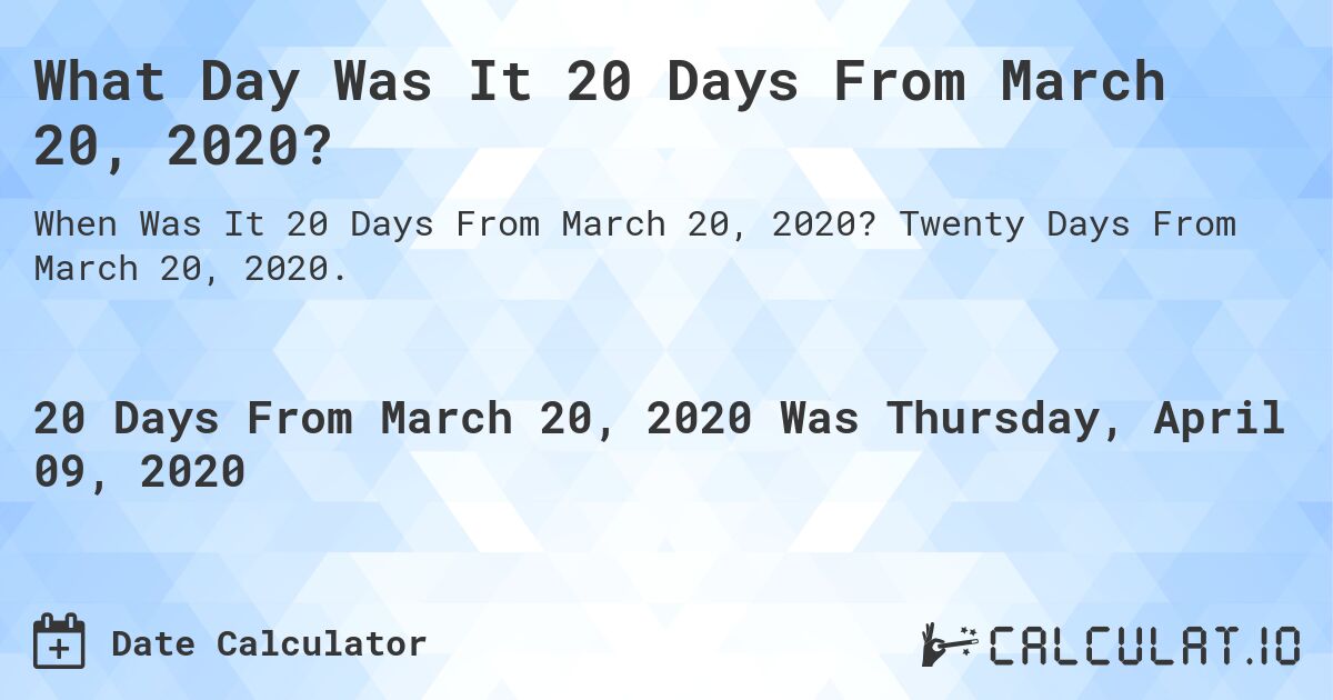 What Day Was It 20 Days From March 20, 2020?. Twenty Days From March 20, 2020.