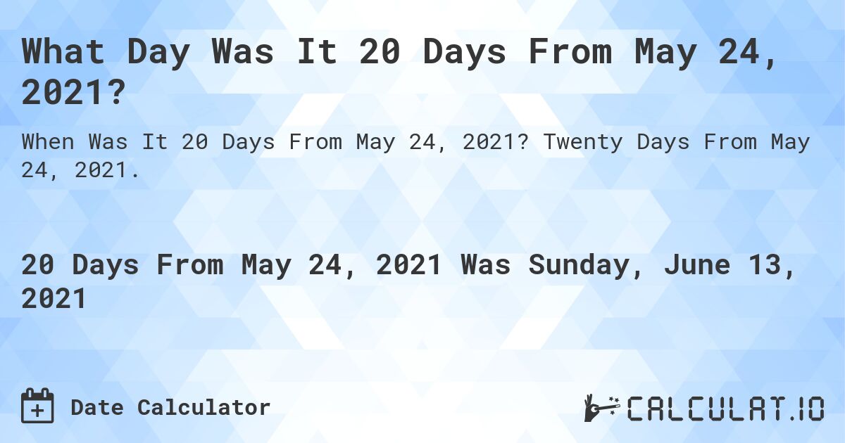 What Day Was It 20 Days From May 24, 2021?. Twenty Days From May 24, 2021.