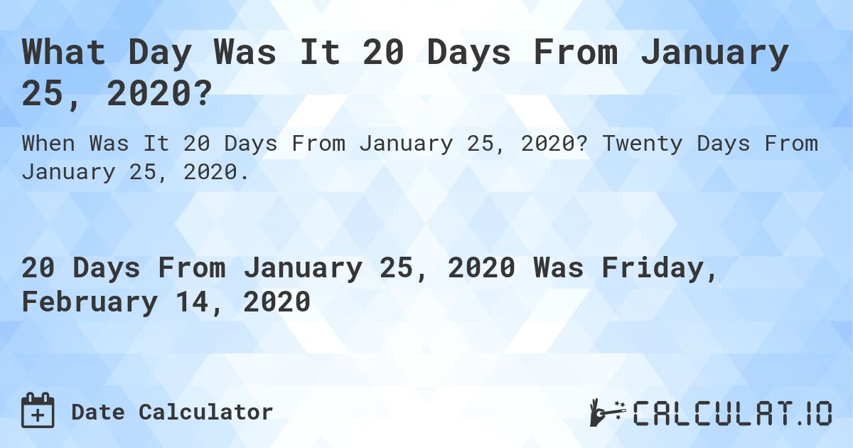 What Day Was It 20 Days From January 25, 2020?. Twenty Days From January 25, 2020.
