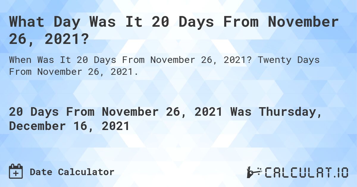 What Day Was It 20 Days From November 26, 2021?. Twenty Days From November 26, 2021.