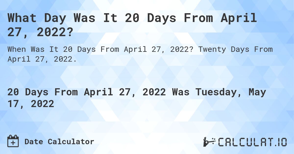 What Day Was It 20 Days From April 27, 2022?. Twenty Days From April 27, 2022.