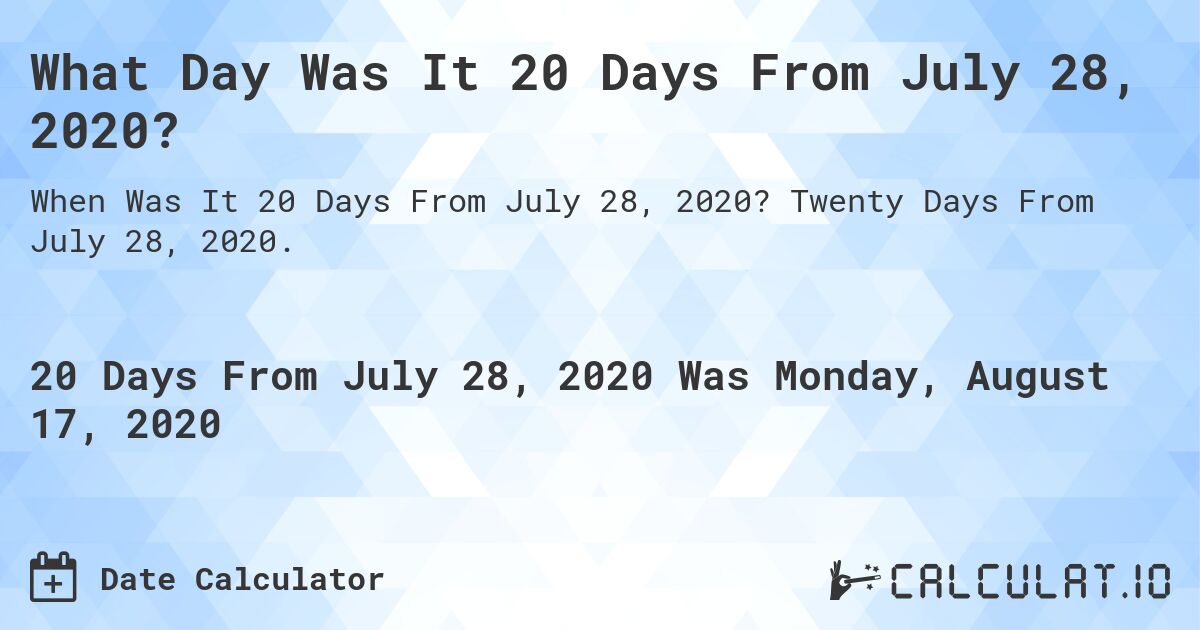 What Day Was It 20 Days From July 28, 2020?. Twenty Days From July 28, 2020.