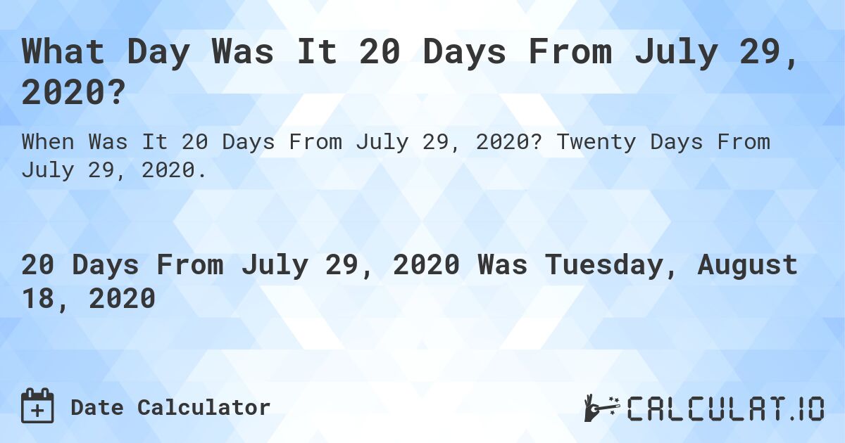 What Day Was It 20 Days From July 29, 2020?. Twenty Days From July 29, 2020.